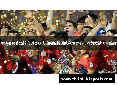 围绕亚冠赛场核心球员状态追踪解析球队竞争走势与胜负关键因素前瞻