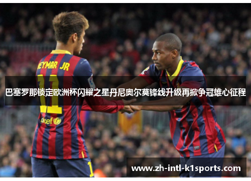 巴塞罗那锁定欧洲杯闪耀之星丹尼奥尔莫锋线升级再掀争冠雄心征程 巴塞罗那锁定欧洲杯闪耀之星丹尼奥尔莫锋线升级再掀争冠雄心征程