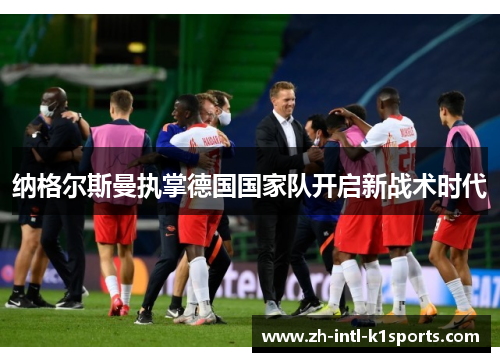 纳格尔斯曼执掌德国国家队开启新战术时代 纳格尔斯曼执掌德国国家队开启新战术时代