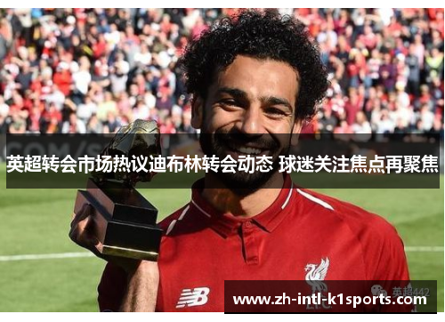 英超转会市场热议迪布林转会动态 球迷关注焦点再聚焦